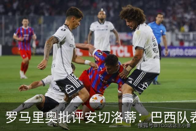 罗马里奥批评安切洛蒂：巴西队表现乏力，不该续约